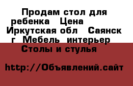 Продам стол для ребенка › Цена ­ 2 000 - Иркутская обл., Саянск г. Мебель, интерьер » Столы и стулья   